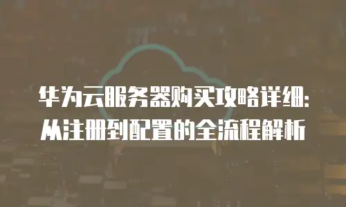 华为云服务器购买攻略详细：从注册到配置的全流程解析