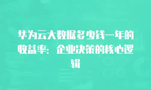 华为云大数据多少钱一年的收益率：企业决策的核心逻辑