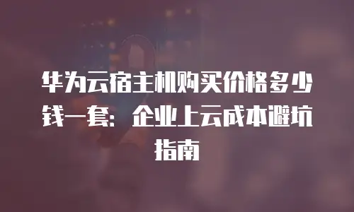 华为云宿主机购买价格多少钱一套：企业上云成本避坑指南