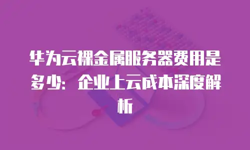 华为云裸金属服务器费用是多少：企业上云成本深度解析