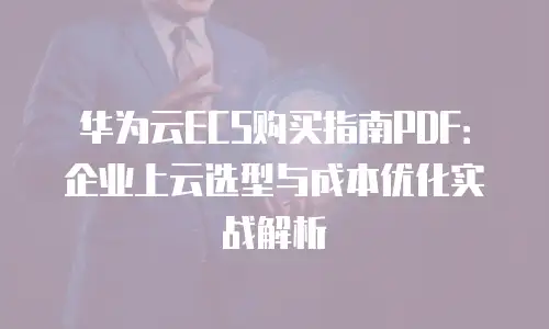 华为云ECS购买指南PDF：企业上云选型与成本优化实战解析