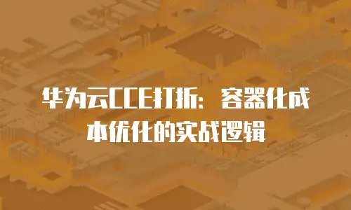 华为云CCE打折：容器化成本优化的实战逻辑