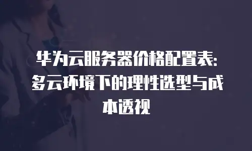 华为云服务器价格配置表：多云环境下的理性选型与成本透视
