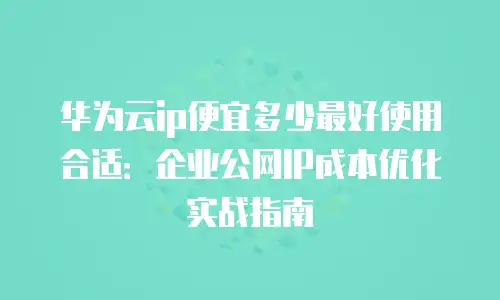 华为云ip便宜多少最好使用合适：企业公网IP成本优化实战指南