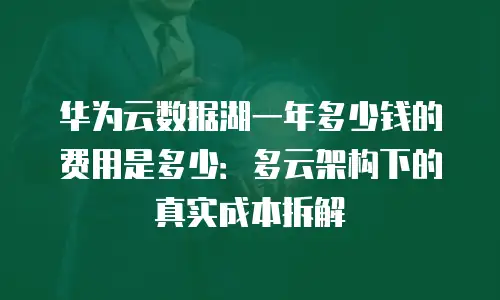 华为云数据湖一年多少钱的费用是多少：多云架构下的真实成本拆解