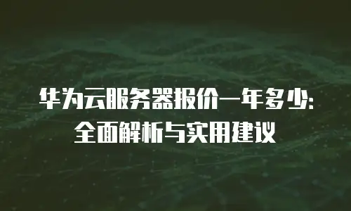 华为云服务器报价一年多少：全面解析与实用建议