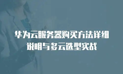 华为云服务器购买方法详细说明与多云选型实战