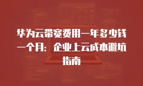 华为云带宽费用一年多少钱一个月：企业上云成本避坑指南