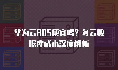 华为云RDS便宜吗？多云数据库成本深度解析