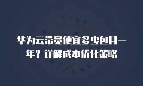 华为云带宽便宜多少包月一年？详解成本优化策略