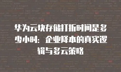 华为云块存储打折时间是多少小时：企业降本的真实逻辑与多云策略