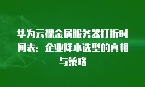 华为云裸金属服务器打折时间表：企业降本选型的真相与策略