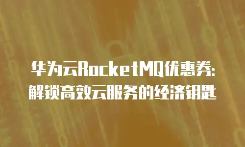 华为云RocketMQ优惠券：解锁高效云服务的经济钥匙