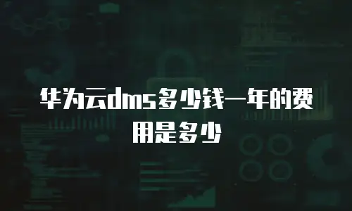 华为云dms多少钱一年的费用是多少