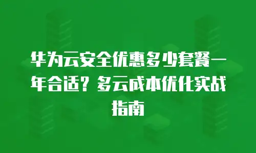 华为云安全优惠多少套餐一年合适？多云成本优化实战指南