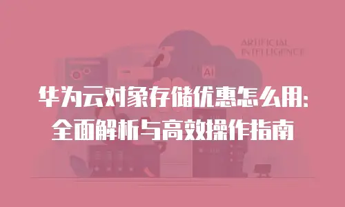 华为云对象存储优惠怎么用：全面解析与高效操作指南