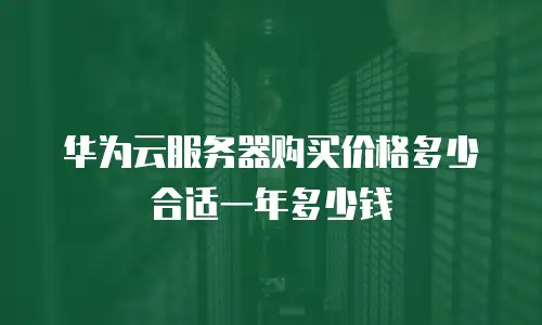 华为云服务器购买价格多少合适一年多少钱