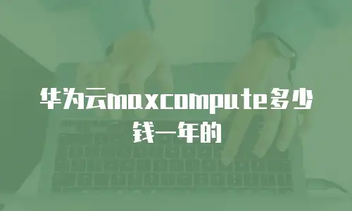华为云maxcompute多少钱一年的