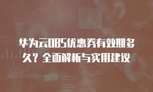 华为云OBS优惠券有效期多久？全面解析与实用建议