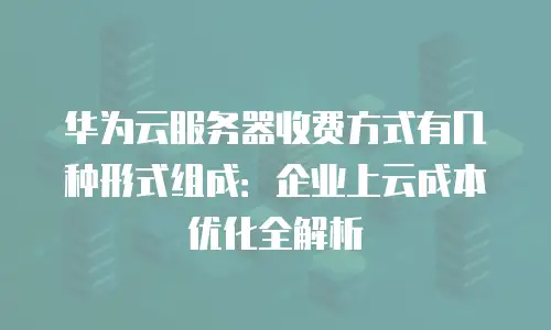 华为云服务器收费方式有几种形式组成：企业上云成本优化全解析