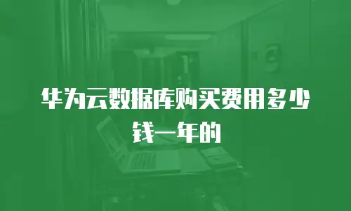 华为云数据库购买费用多少钱一年的