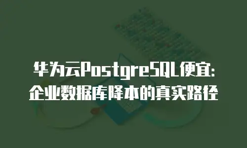 华为云PostgreSQL便宜：企业数据库降本的真实路径