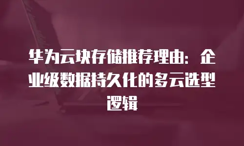华为云块存储推荐理由：企业级数据持久化的多云选型逻辑