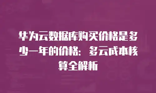 华为云数据库购买价格是多少一年的价格：多云成本核算全解析
