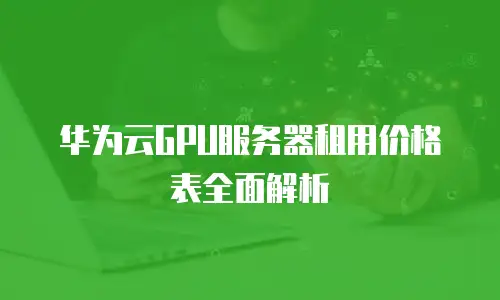 华为云GPU服务器租用价格表全面解析