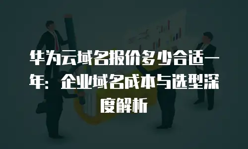 华为云域名报价多少合适一年：企业域名成本与选型深度解析