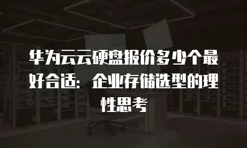 华为云云硬盘报价多少个最好合适：企业存储选型的理性思考