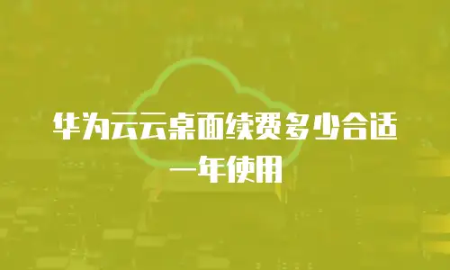 华为云云桌面续费多少合适一年使用