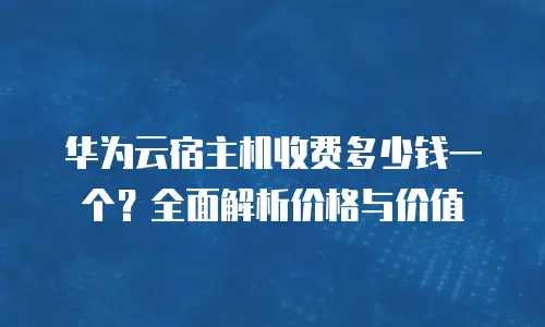 华为云宿主机收费多少钱一个？全面解析价格与价值
