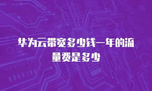华为云带宽多少钱一年的流量费是多少