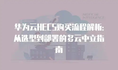 华为云HECS购买流程解析：从选型到部署的多云中立指南