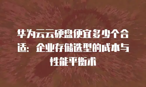华为云云硬盘便宜多少个合适：企业存储选型的成本与性能平衡术