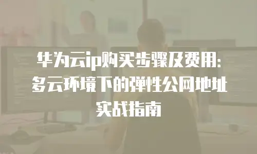 华为云ip购买步骤及费用：多云环境下的弹性公网地址实战指南