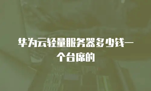 华为云轻量服务器多少钱一个台席的
