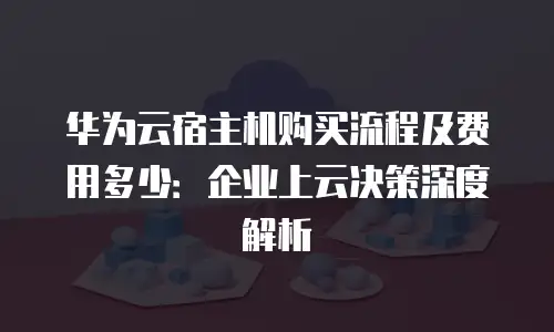 华为云宿主机购买流程及费用多少：企业上云决策深度解析
