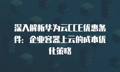 深入解析华为云CCE优惠条件：企业容器上云的成本优化策略