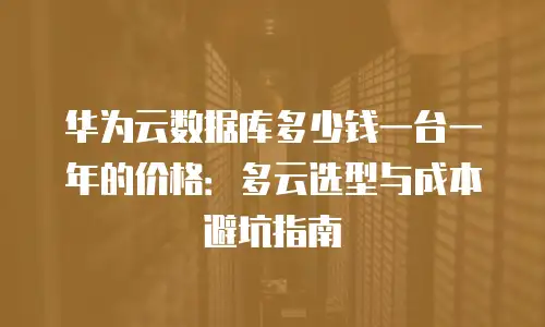 华为云数据库多少钱一台一年的价格：多云选型与成本避坑指南