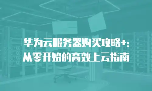 华为云服务器购买攻略+：从零开始的高效上云指南