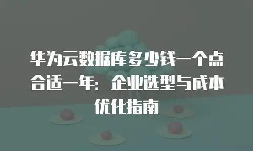 华为云数据库多少钱一个点合适一年：企业选型与成本优化指南