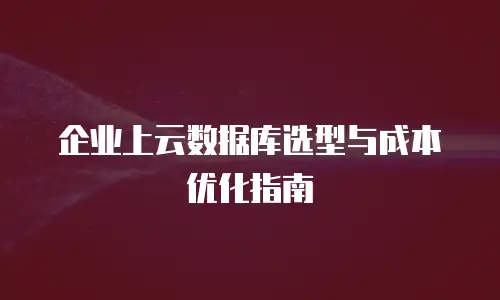 企业上云数据库选型与成本优化指南