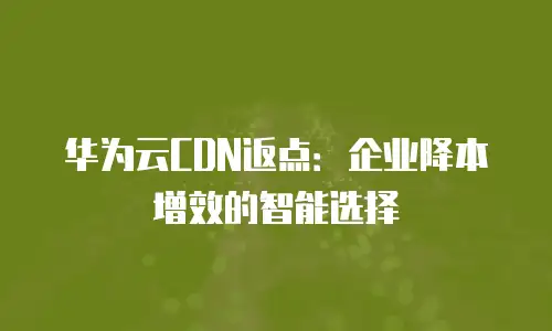 华为云CDN返点：企业降本增效的智能选择