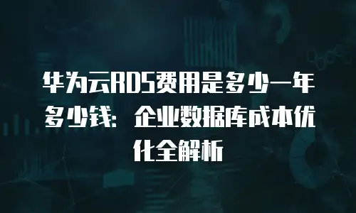 华为云RDS费用是多少一年多少钱：企业数据库成本优化全解析