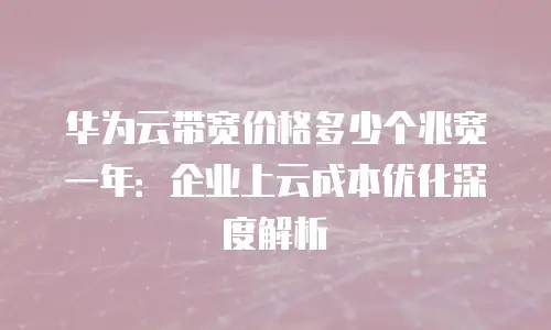 华为云带宽价格多少个兆宽一年：企业上云成本优化深度解析