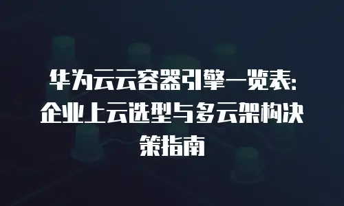 华为云云容器引擎一览表：企业上云选型与多云架构决策指南