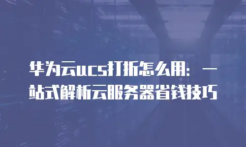 华为云ucs打折怎么用：一站式解析云服务器省钱技巧