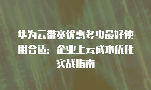 华为云带宽优惠多少最好使用合适：企业上云成本优化实战指南